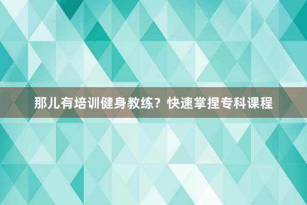那儿有培训健身教练？快速掌捏专科课程