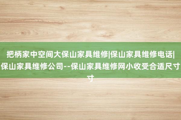 把柄家中空间大保山家具维修|保山家具维修电话|保山家具维修公司--保山家具维修网小收受合适尺寸