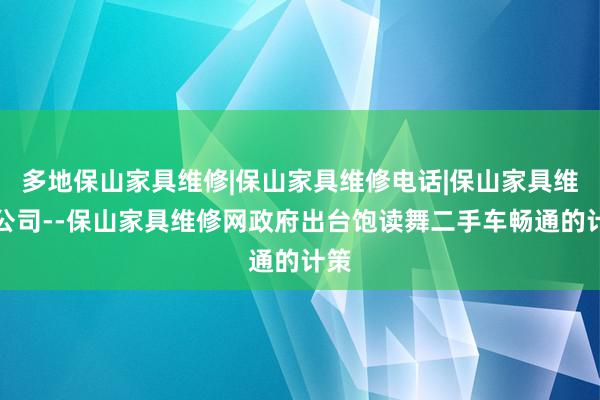 多地保山家具维修|保山家具维修电话|保山家具维修公司--保山家具维修网政府出台饱读舞二手车畅通的计策