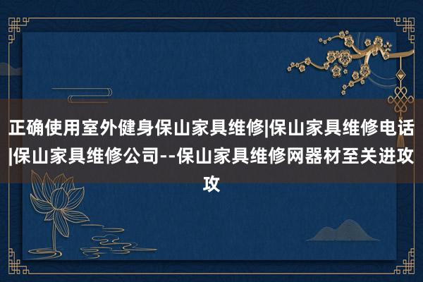 正确使用室外健身保山家具维修|保山家具维修电话|保山家具维修公司--保山家具维修网器材至关进攻