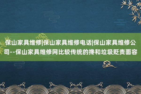 保山家具维修|保山家具维修电话|保山家具维修公司--保山家具维修网比较传统的搀和垃圾贬责面容
